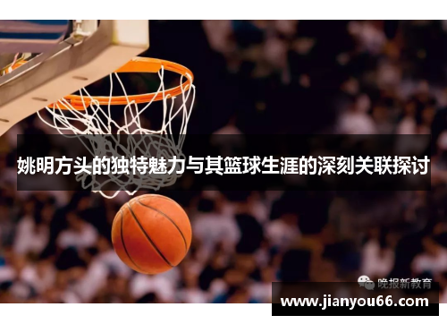 姚明方头的独特魅力与其篮球生涯的深刻关联探讨