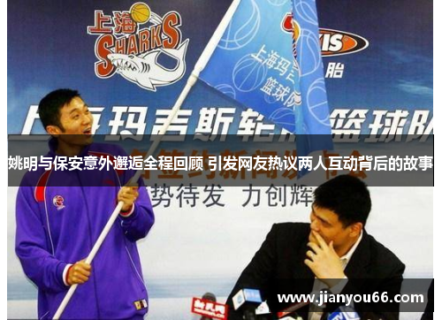 姚明与保安意外邂逅全程回顾 引发网友热议两人互动背后的故事