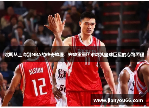 姚明从上海到NBA的传奇旅程：突破重重困难成就篮球巨星的心路历程