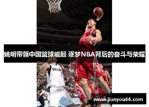 姚明带领中国篮球崛起 逐梦NBA背后的奋斗与荣耀