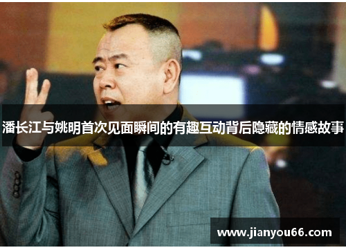 潘长江与姚明首次见面瞬间的有趣互动背后隐藏的情感故事