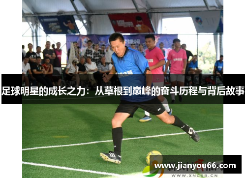 足球明星的成长之力：从草根到巅峰的奋斗历程与背后故事