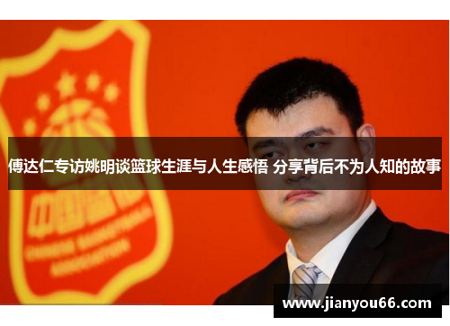 傅达仁专访姚明谈篮球生涯与人生感悟 分享背后不为人知的故事