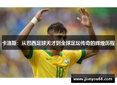 卡洛斯：从巴西足球天才到全球足坛传奇的辉煌历程