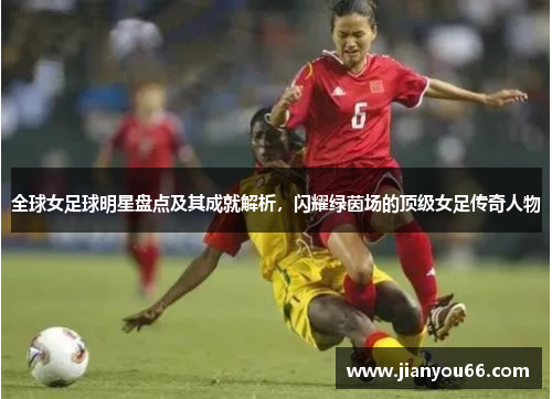 全球女足球明星盘点及其成就解析，闪耀绿茵场的顶级女足传奇人物