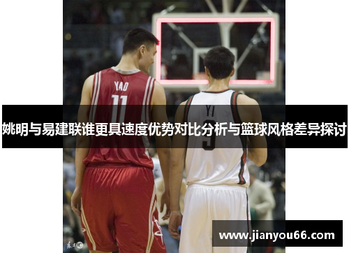姚明与易建联谁更具速度优势对比分析与篮球风格差异探讨