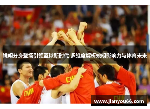 姚明分身登场引领篮球新时代 多维度解析姚明影响力与体育未来
