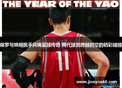 保罗与姚明携手共铸篮球传奇 两代球员跨越时空的精彩碰撞