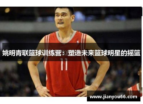 姚明青联篮球训练营：塑造未来篮球明星的摇篮