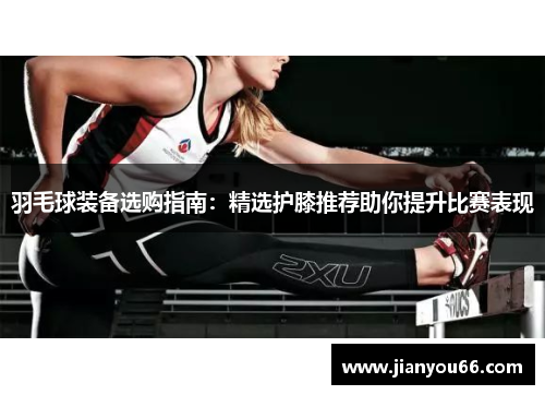 羽毛球装备选购指南：精选护膝推荐助你提升比赛表现
