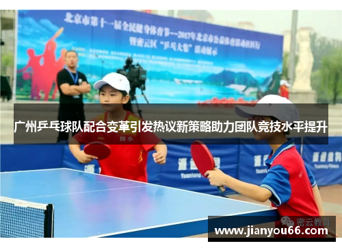广州乒乓球队配合变革引发热议新策略助力团队竞技水平提升