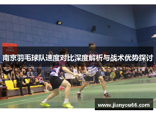 南京羽毛球队速度对比深度解析与战术优势探讨