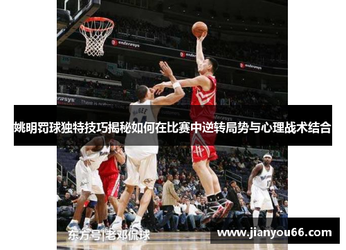 姚明罚球独特技巧揭秘如何在比赛中逆转局势与心理战术结合
