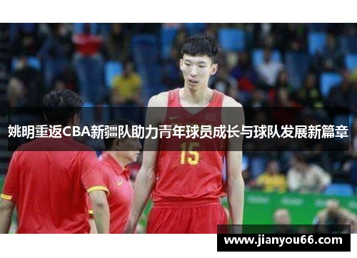 姚明重返CBA新疆队助力青年球员成长与球队发展新篇章