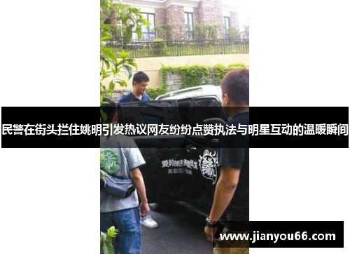 民警在街头拦住姚明引发热议网友纷纷点赞执法与明星互动的温暖瞬间