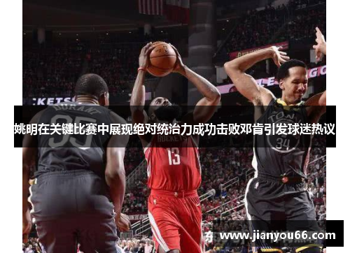 姚明在关键比赛中展现绝对统治力成功击败邓肯引发球迷热议