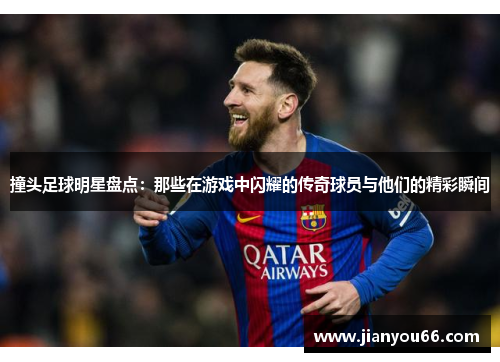 撞头足球明星盘点：那些在游戏中闪耀的传奇球员与他们的精彩瞬间