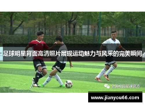 足球明星背面高清照片展现运动魅力与风采的完美瞬间