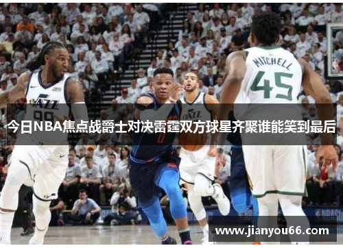 今日NBA焦点战爵士对决雷霆双方球星齐聚谁能笑到最后