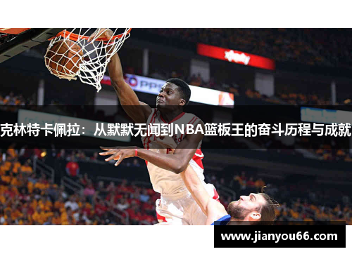 克林特卡佩拉：从默默无闻到NBA篮板王的奋斗历程与成就