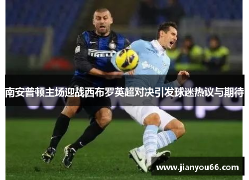 南安普顿主场迎战西布罗英超对决引发球迷热议与期待