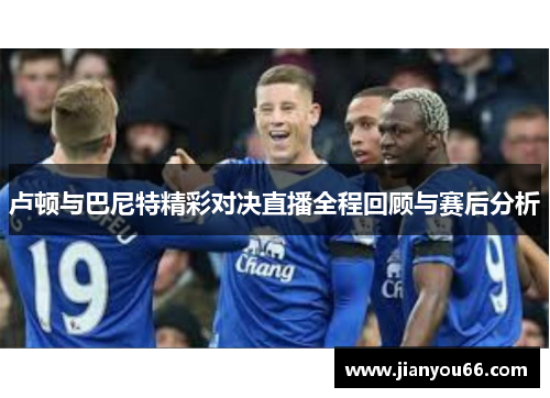 卢顿与巴尼特精彩对决直播全程回顾与赛后分析