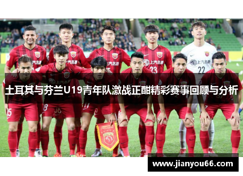 土耳其与芬兰U19青年队激战正酣精彩赛事回顾与分析