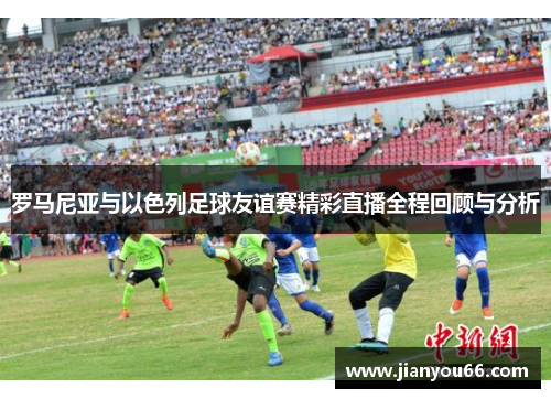 罗马尼亚与以色列足球友谊赛精彩直播全程回顾与分析
